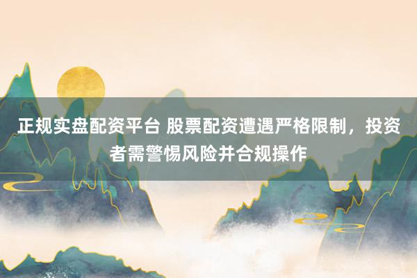 正规实盘配资平台 股票配资遭遇严格限制，投资者需警惕风险并合规操作