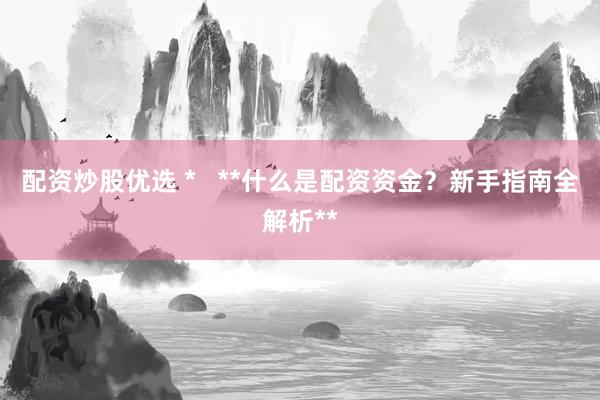配资炒股优选 *   **什么是配资资金？新手指南全解析**