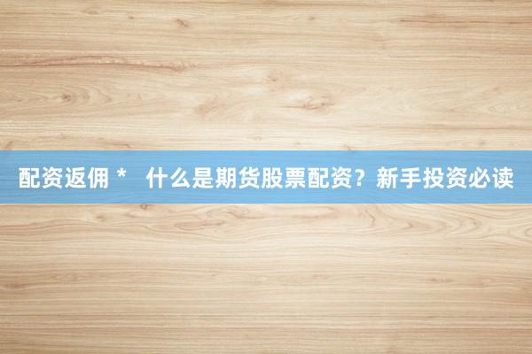 配资返佣 *   什么是期货股票配资？新手投资必读