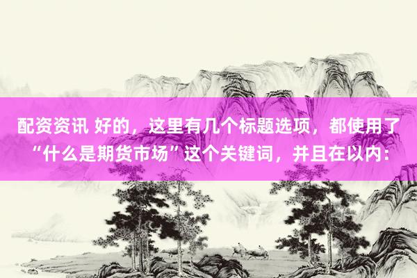 配资资讯 好的，这里有几个标题选项，都使用了“什么是期货市场”这个关键词，并且在以内：