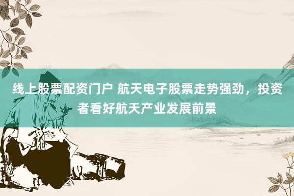 线上股票配资门户 航天电子股票走势强劲，投资者看好航天产业发展前景