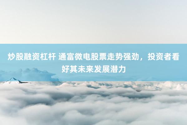 炒股融资杠杆 通富微电股票走势强劲，投资者看好其未来发展潜力