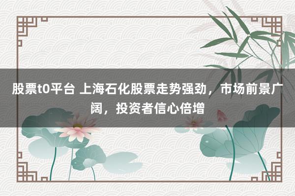 股票t0平台 上海石化股票走势强劲，市场前景广阔，投资者信心倍增
