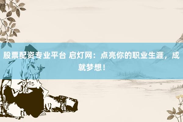 股票配资专业平台 启灯网：点亮你的职业生涯，成就梦想！