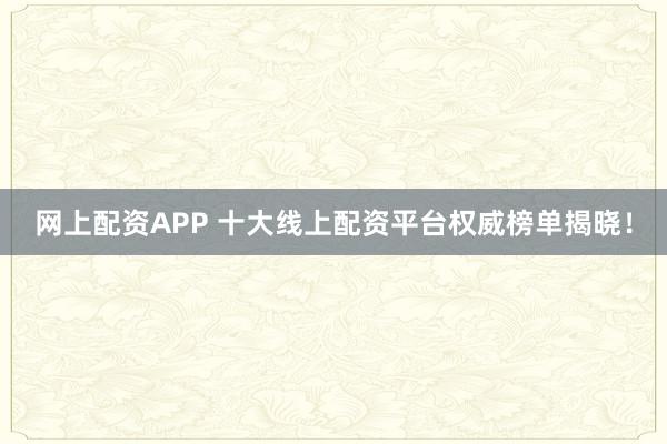 网上配资APP 十大线上配资平台权威榜单揭晓！