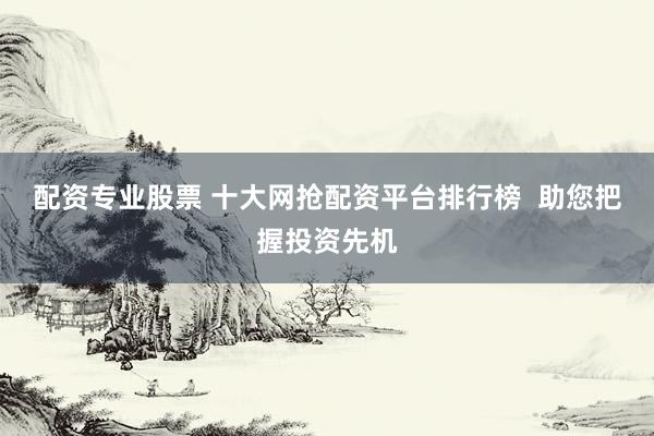配资专业股票 十大网抢配资平台排行榜  助您把握投资先机