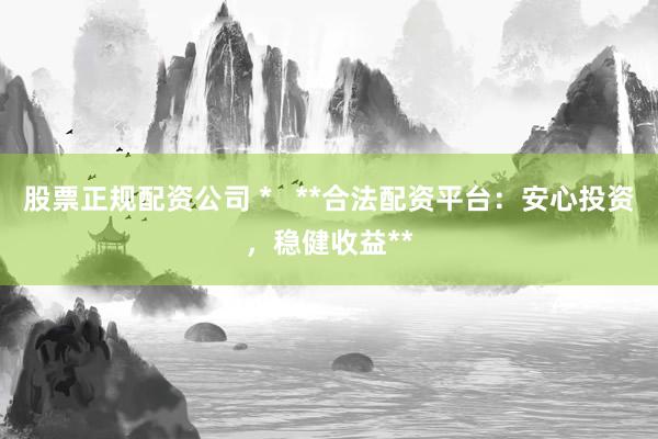 股票正规配资公司 *   **合法配资平台：安心投资，稳健收益**