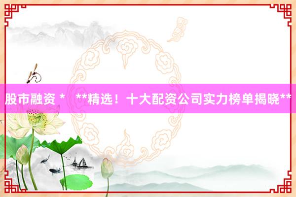 股市融资 *   **精选！十大配资公司实力榜单揭晓**
