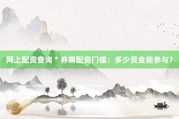 网上配资查询 * 券商配资门槛：多少资金能参与？