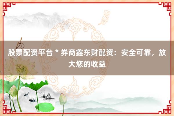 股票配资平台 * 券商鑫东财配资：安全可靠，放大您的收益