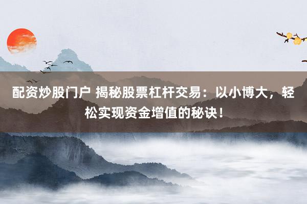 配资炒股门户 揭秘股票杠杆交易：以小博大，轻松实现资金增值的秘诀！