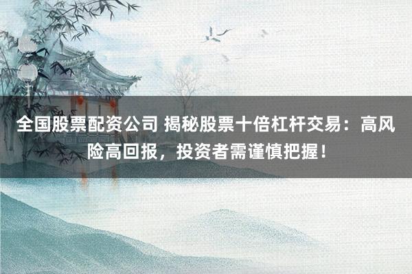 全国股票配资公司 揭秘股票十倍杠杆交易：高风险高回报，投资者需谨慎把握！