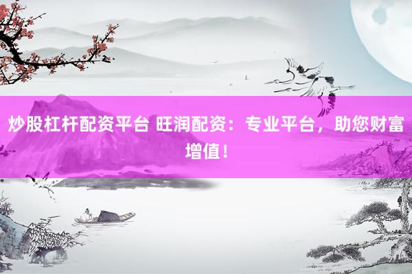 炒股杠杆配资平台 旺润配资：专业平台，助您财富增值！