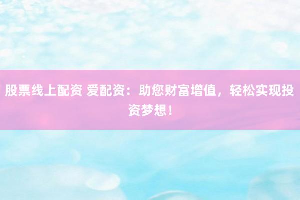 股票线上配资 爱配资：助您财富增值，轻松实现投资梦想！