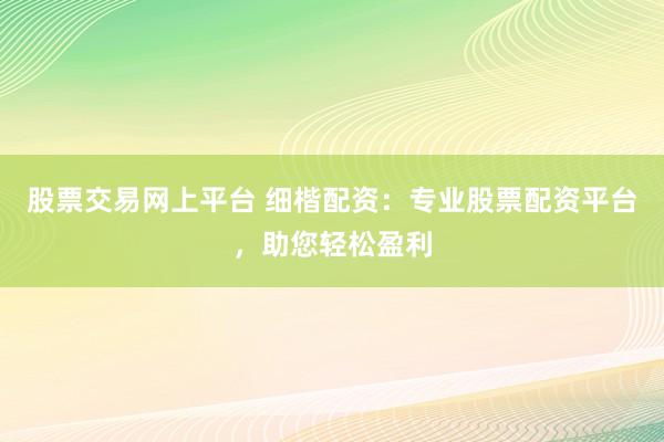股票交易网上平台 细楷配资：专业股票配资平台，助您轻松盈利