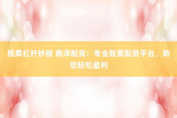 股票杠杆炒股 鼎泽配资：专业股票配资平台，助您轻松盈利