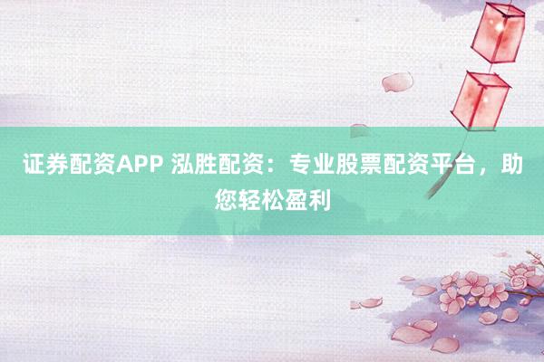 证券配资APP 泓胜配资：专业股票配资平台，助您轻松盈利