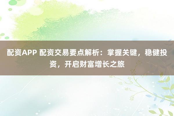配资APP 配资交易要点解析：掌握关键，稳健投资，开启财富增长之旅