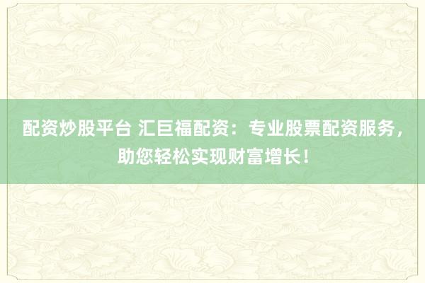 配资炒股平台 汇巨福配资：专业股票配资服务，助您轻松实现财富增长！