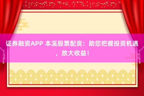 证券融资APP 本溪股票配资：助您把握投资机遇，放大收益！