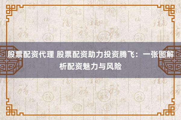 股票配资代理 股票配资助力投资腾飞：一张图解析配资魅力与风险