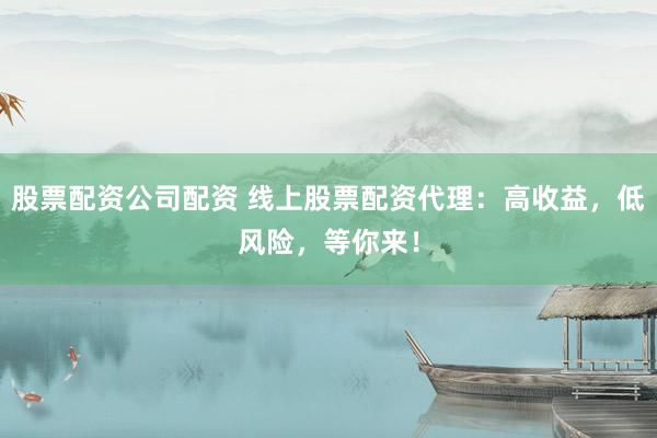 股票配资公司配资 线上股票配资代理：高收益，低风险，等你来！