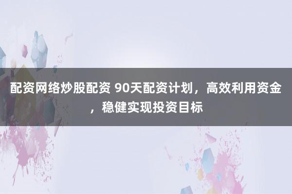 配资网络炒股配资 90天配资计划，高效利用资金，稳健实现投资目标