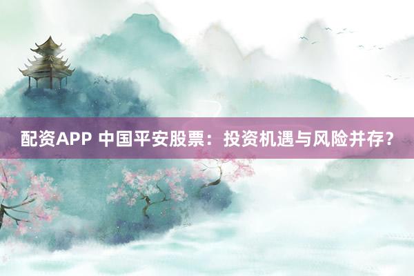配资APP 中国平安股票：投资机遇与风险并存？