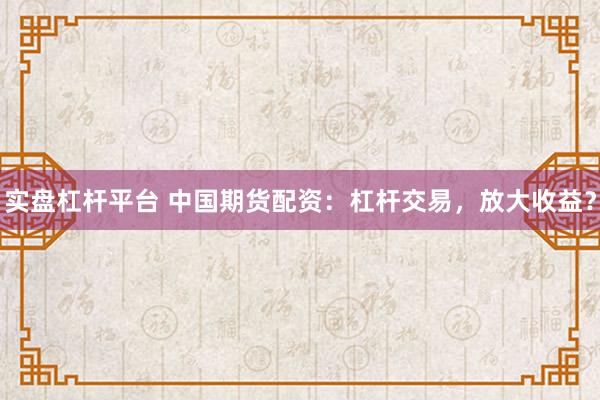 实盘杠杆平台 中国期货配资：杠杆交易，放大收益？