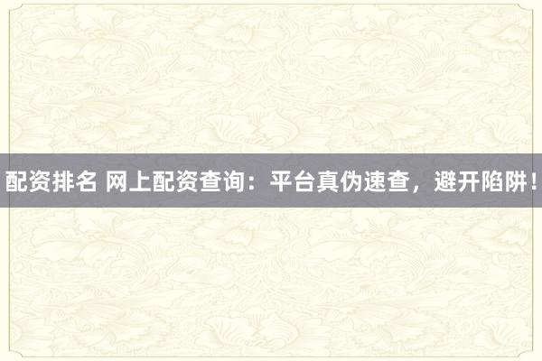配资排名 网上配资查询：平台真伪速查，避开陷阱！