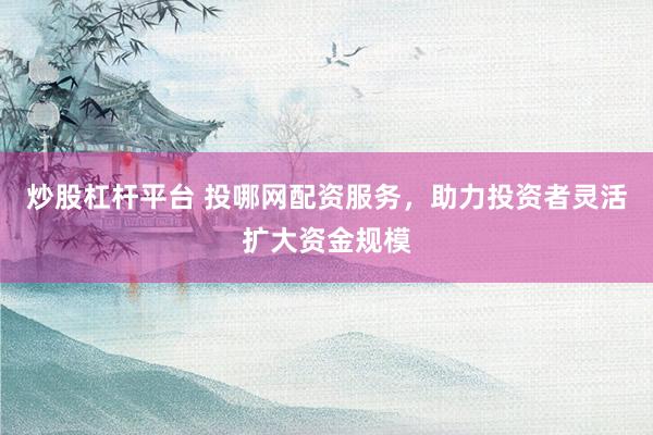 炒股杠杆平台 投哪网配资服务，助力投资者灵活扩大资金规模