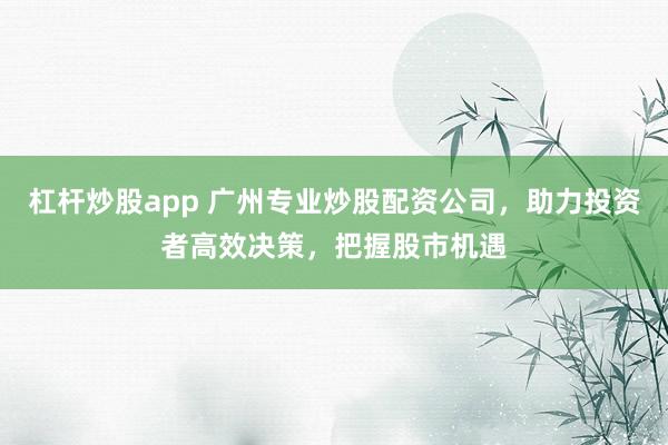 杠杆炒股app 广州专业炒股配资公司，助力投资者高效决策，把握股市机遇