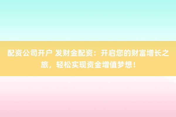 配资公司开户 发财金配资：开启您的财富增长之旅，轻松实现资金增值梦想！