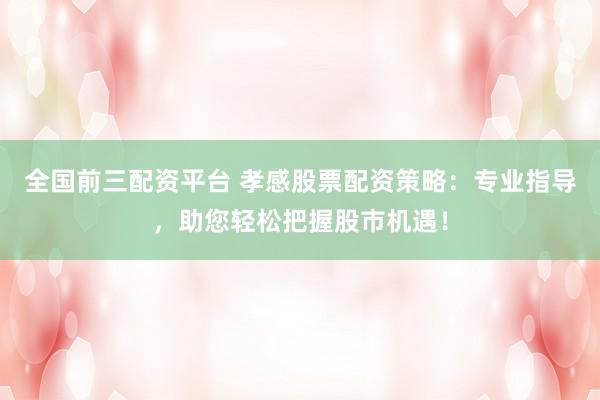 全国前三配资平台 孝感股票配资策略：专业指导，助您轻松把握股市机遇！