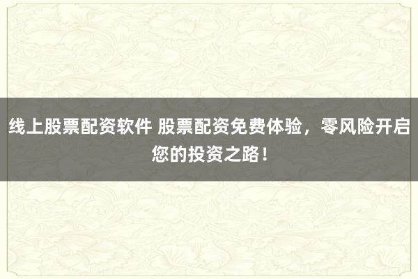 线上股票配资软件 股票配资免费体验，零风险开启您的投资之路！