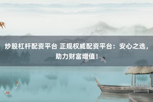 炒股杠杆配资平台 正规权威配资平台：安心之选，助力财富增值！