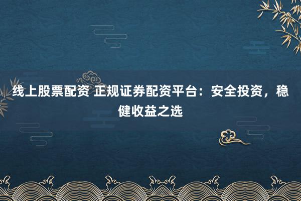 线上股票配资 正规证券配资平台：安全投资，稳健收益之选