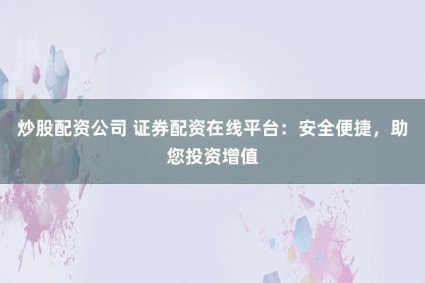 炒股配资公司 证券配资在线平台：安全便捷，助您投资增值