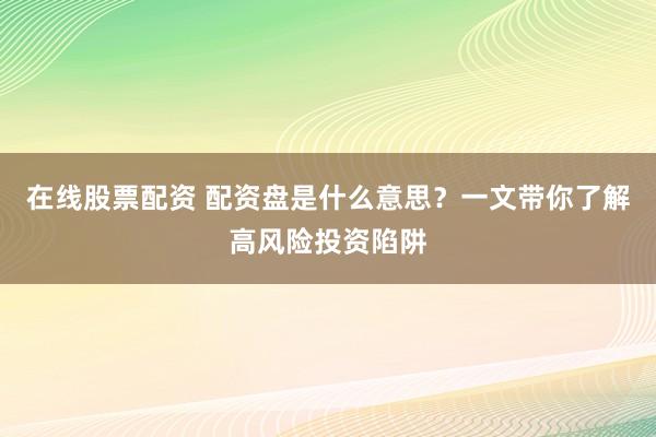 在线股票配资 配资盘是什么意思？一文带你了解高风险投资陷阱