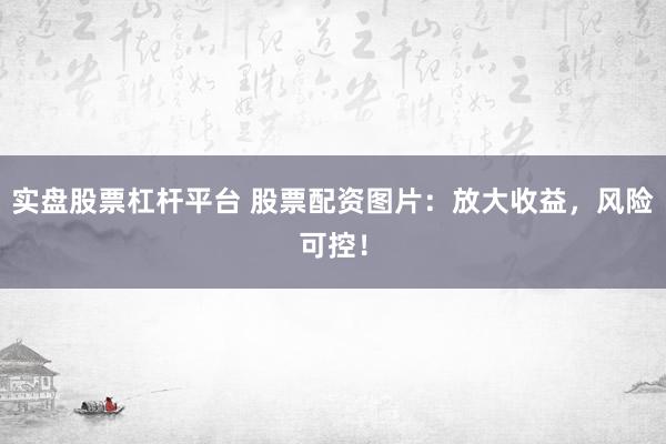 实盘股票杠杆平台 股票配资图片：放大收益，风险可控！
