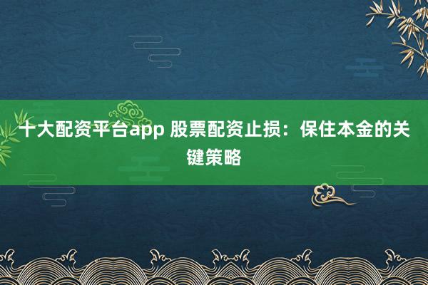 十大配资平台app 股票配资止损：保住本金的关键策略