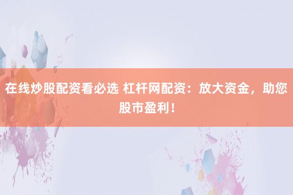 在线炒股配资看必选 杠杆网配资：放大资金，助您股市盈利！