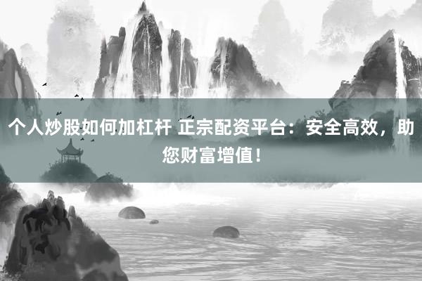 个人炒股如何加杠杆 正宗配资平台：安全高效，助您财富增值！