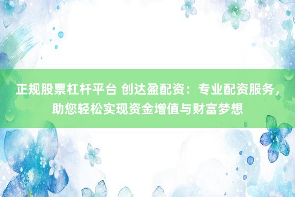 正规股票杠杆平台 创达盈配资：专业配资服务，助您轻松实现资金增值与财富梦想