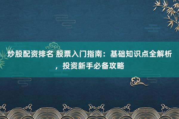 炒股配资排名 股票入门指南：基础知识点全解析，投资新手必备攻略