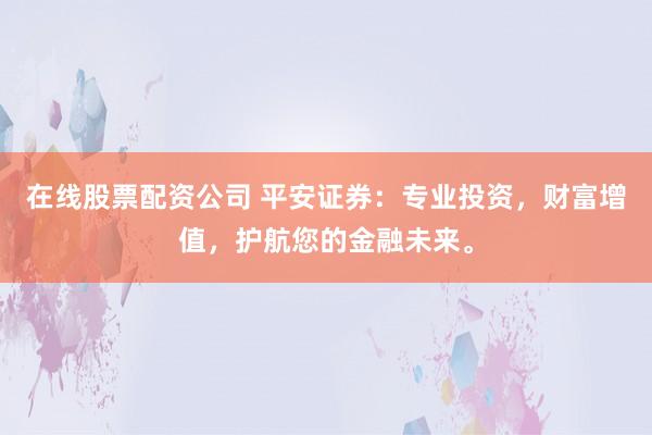 在线股票配资公司 平安证券：专业投资，财富增值，护航您的金融未来。