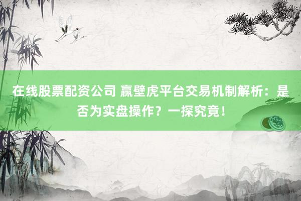 在线股票配资公司 赢壁虎平台交易机制解析：是否为实盘操作？一探究竟！