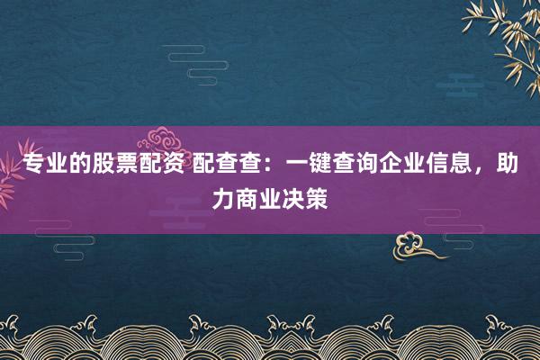 专业的股票配资 配查查：一键查询企业信息，助力商业决策