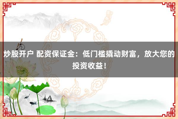 炒股开户 配资保证金：低门槛撬动财富，放大您的投资收益！