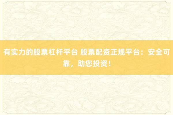 有实力的股票杠杆平台 股票配资正规平台：安全可靠，助您投资！